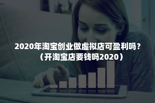 2020年淘宝创业做虚拟店可盈利吗?(开淘宝店要钱吗2020) 2020年淘宝创业做虚拟店可盈利吗?(开淘宝店要钱吗2020)