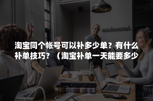 淘宝同个帐号可以补多少单？有什么补单技巧？（淘宝补单一天能要多少单）