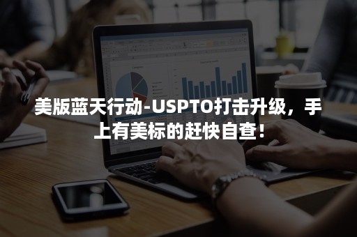 美版蓝天行动-USPTO打击升级，手上有美标的赶快自查！