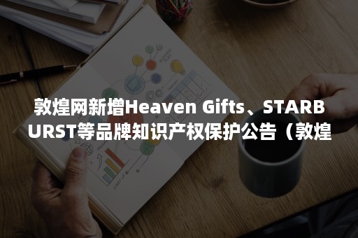 敦煌网新增Heaven Gifts、STARBURST等品牌知识产权保护公告（敦煌网百度百科）