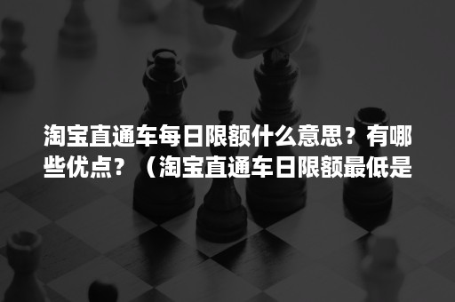 淘宝直通车每日限额什么意思？有哪些优点？（淘宝直通车日限额最低是多少）