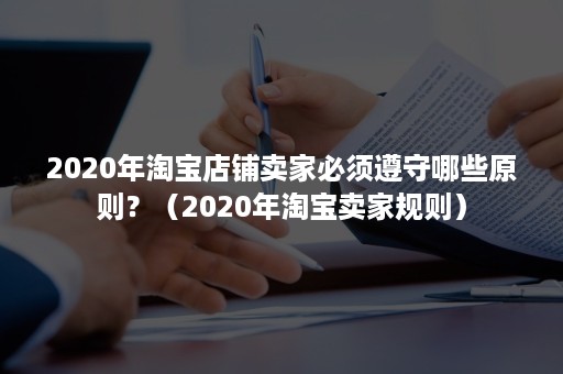 2020年淘宝店铺卖家必须遵守哪些原则？（2020年淘宝卖家规则）