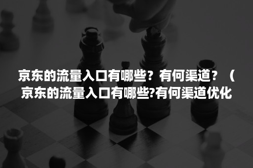 京东的流量入口有哪些？有何渠道？（京东的流量入口有哪些?有何渠道优化）