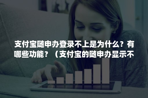 支付宝随申办登录不上是为什么？有哪些功能？（支付宝的随申办显示不出来）