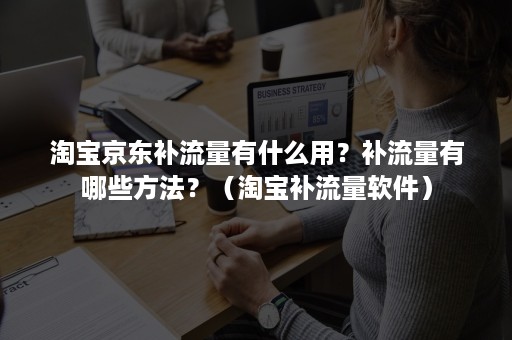 淘宝京东补流量有什么用?补流量有哪些方法?(淘宝补流量软件) 淘宝京东补流量有什么用?补流量有哪些方法?(淘宝补流量软件)