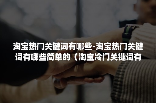 淘宝热门关键词有哪些-淘宝热门关键词有哪些简单的(淘宝冷门关键词有哪些) 淘宝热门关键词有哪些-淘宝热门关键词有哪些简单的(淘宝冷门关键词有哪些)
