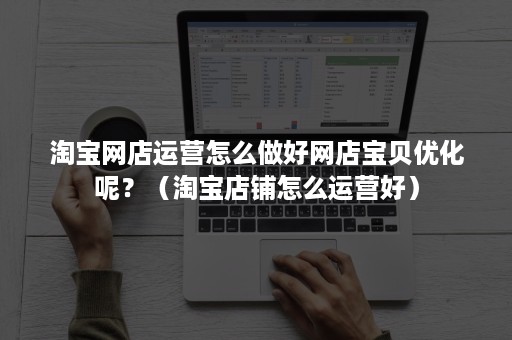 淘宝网店运营怎么做好网店宝贝优化呢?(淘宝店铺怎么运营好) 淘宝网店运营怎么做好网店宝贝优化呢?(淘宝店铺怎么运营好)