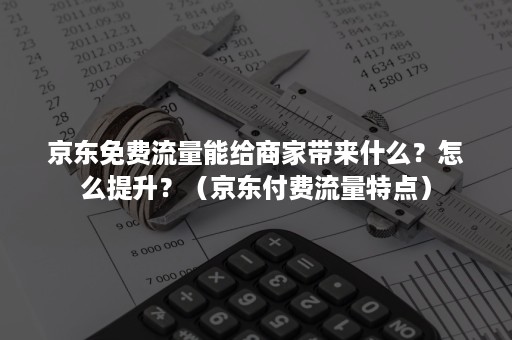 京东免费流量能给商家带来什么？怎么提升？（京东付费流量特点）
