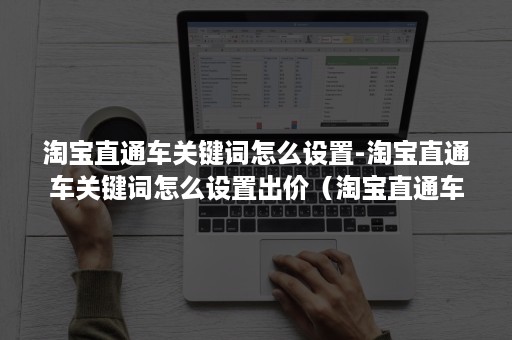 淘宝直通车关键词怎么设置-淘宝直通车关键词怎么设置出价(淘宝直通车如何自定义关键词) 淘宝直通车关键词怎么设置-淘宝直通车关键词怎么设置出价(淘宝直通车如何自定义关键词)