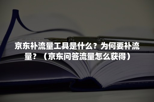 京东补流量工具是什么？为何要补流量？（京东问答流量怎么获得）