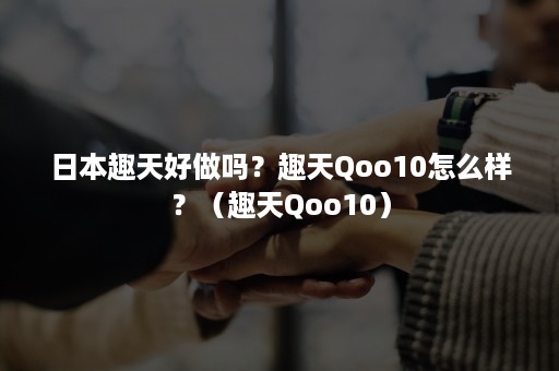 日本趣天好做吗？趣天Qoo10怎么样？（趣天Qoo10）