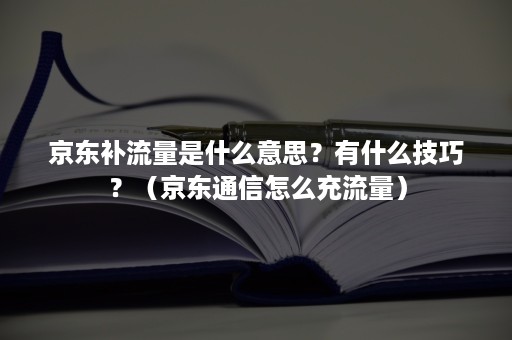 京东补流量是什么意思？有什么技巧？（京东通信怎么充流量）