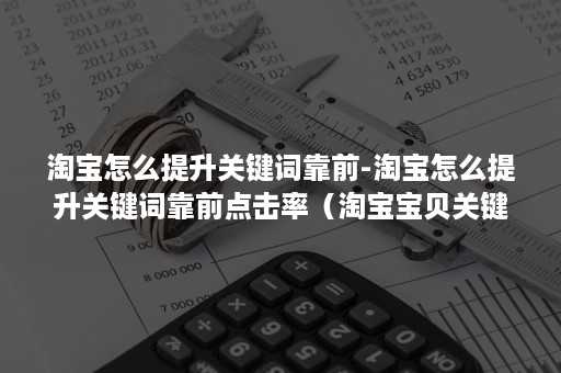 淘宝怎么提升关键词靠前-淘宝怎么提升关键词靠前点击率（淘宝宝贝关键词怎么优化）