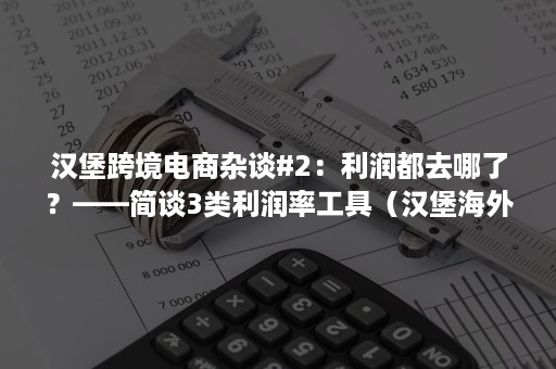 汉堡跨境电商杂谈#2：利润都去哪了？——简谈3类利润率工具（汉堡海外购）