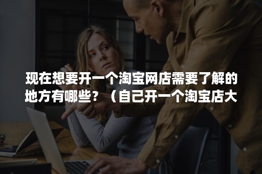 现在想要开一个淘宝网店需要了解的地方有哪些？（自己开一个淘宝店大概要有什么）