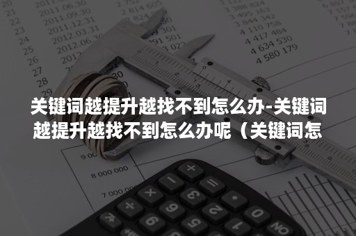 关键词越提升越找不到怎么办-关键词越提升越找不到怎么办呢（关键词怎么找出来）