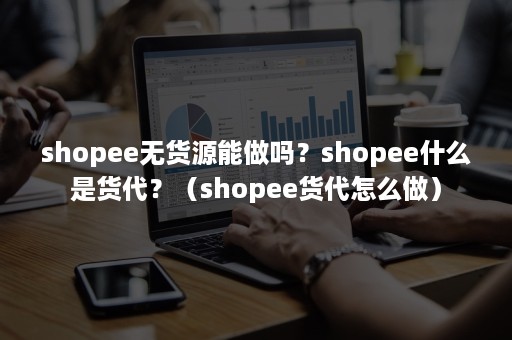 shopee无货源能做吗？shopee什么是货代？（shopee货代怎么做）