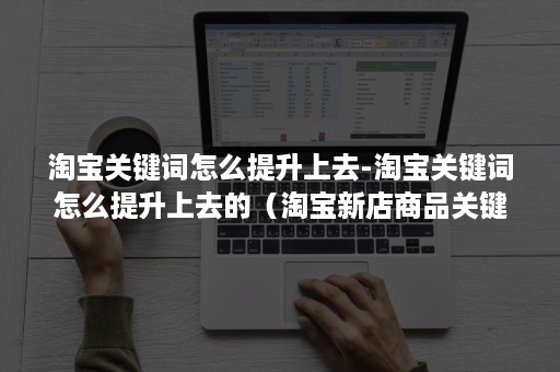 淘宝关键词怎么提升上去-淘宝关键词怎么提升上去的(淘宝新店商品关键词怎么优化) 淘宝关键词怎么提升上去-淘宝关键词怎么提升上去的(淘宝新店商品关键词怎么优化)