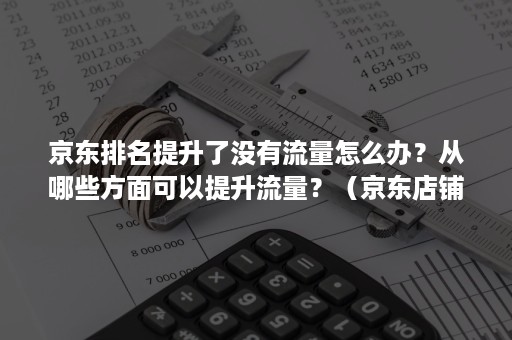 京东排名提升了没有流量怎么办？从哪些方面可以提升流量？（京东店铺没有流量）