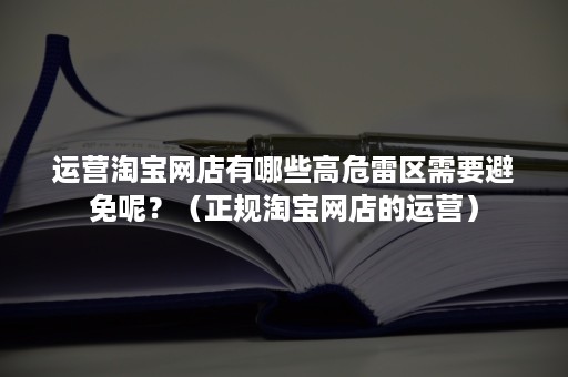 运营淘宝网店有哪些高危雷区需要避免呢?(正规淘宝网店的运营) 运营淘宝网店有哪些高危雷区需要避免呢?(正规淘宝网店的运营)