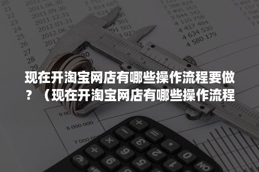 现在开淘宝网店有哪些操作流程要做?(现在开淘宝网店有哪些操作流程要做好) 现在开淘宝网店有哪些操作流程要做?(现在开淘宝网店有哪些操作流程要做好)