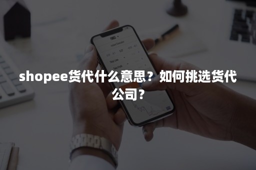 shopee货代什么意思?如何挑选货代公司? shopee货代什么意思?如何挑选货代公司?