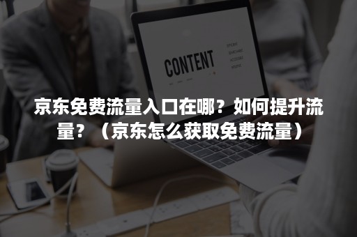 京东免费流量入口在哪?如何提升流量?(京东怎么获取免费流量) 京东免费流量入口在哪?如何提升流量?(京东怎么获取免费流量)