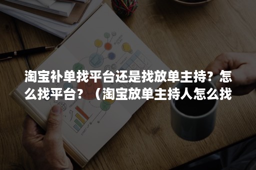 淘宝补单找平台还是找放单主持？怎么找平台？（淘宝放单主持人怎么找）