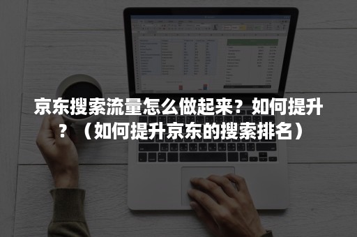 京东搜索流量怎么做起来？如何提升？（如何提升京东的搜索排名）