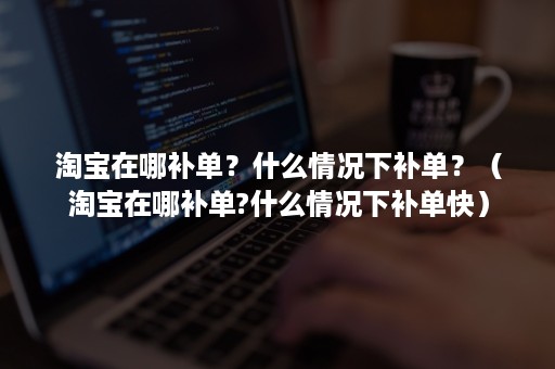 淘宝在哪补单？什么情况下补单？（淘宝在哪补单?什么情况下补单快）