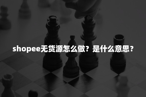 shopee无货源怎么做？是什么意思？