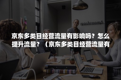 京东多类目经营流量有影响吗？怎么提升流量？（京东多类目经营流量有影响吗?怎么提升流量快）