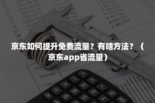 京东如何提升免费流量？有啥方法？（京东app省流量）