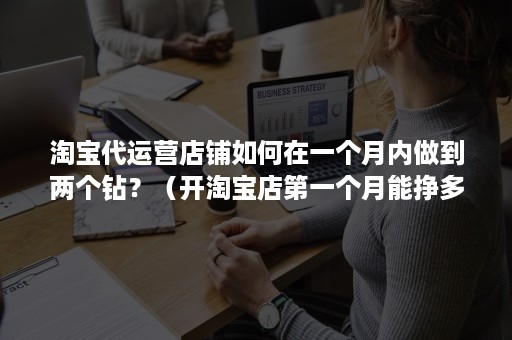 淘宝代运营店铺如何在一个月内做到两个钻？（开淘宝店第一个月能挣多少）