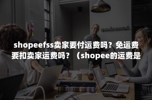 shopeefss卖家要付运费吗？免运费要扣卖家运费吗？（shopee的运费是怎么扣的?）