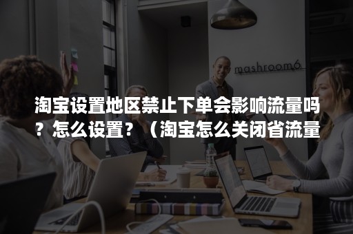 淘宝设置地区禁止下单会影响流量吗？怎么设置？（淘宝怎么关闭省流量模式）