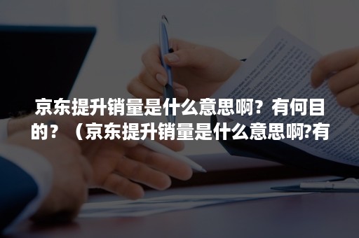 京东提升销量是什么意思啊？有何目的？（京东提升销量是什么意思啊?有何目的呢）