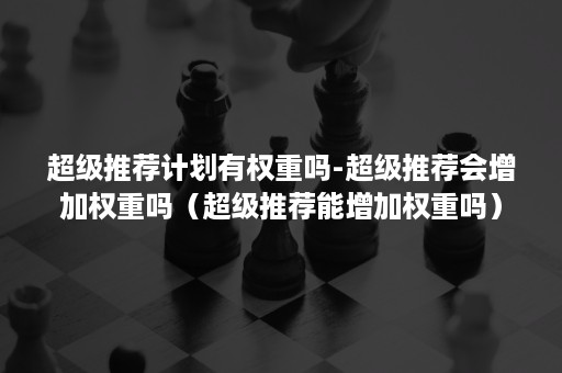 超级推荐计划有权重吗-超级推荐会增加权重吗（超级推荐能增加权重吗）