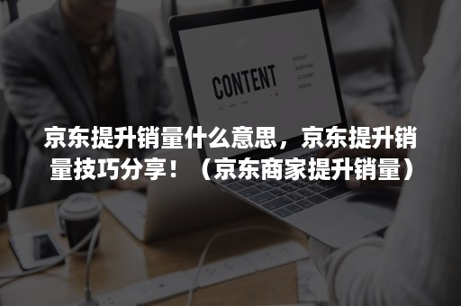 京东提升销量什么意思，京东提升销量技巧分享！（京东商家提升销量）