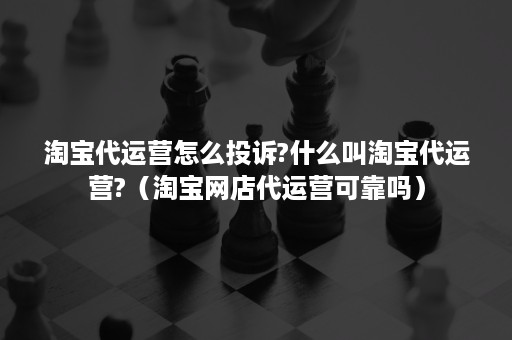 淘宝代运营怎么投诉?什么叫淘宝代运营?（淘宝网店代运营可靠吗）