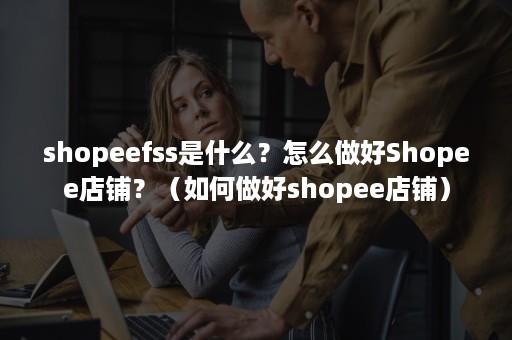 shopeefss是什么？怎么做好Shopee店铺？（如何做好shopee店铺）