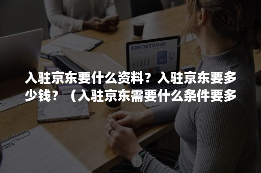 入驻京东要什么资料？入驻京东要多少钱？（入驻京东需要什么条件要多少钱）