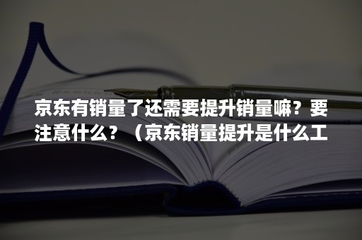 京东有销量了还需要提升销量嘛？要注意什么？（京东销量提升是什么工作）