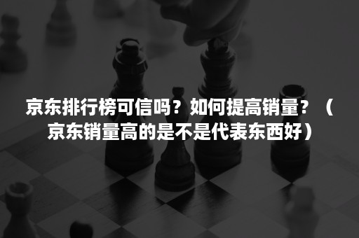 京东排行榜可信吗?如何提高销量?(京东销量高的是不是代表东西好) 京东排行榜可信吗?如何提高销量?(京东销量高的是不是代表东西好)
