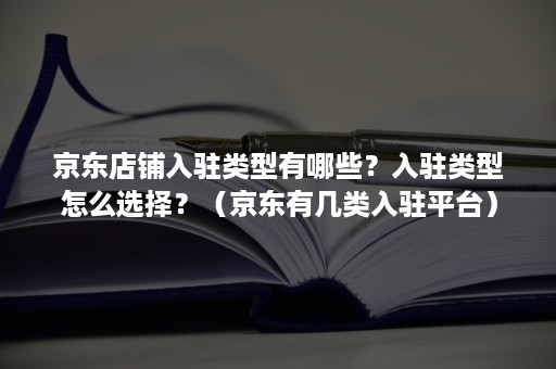 京东店铺入驻类型有哪些?入驻类型怎么选择?(京东有几类入驻平台) 京东店铺入驻类型有哪些?入驻类型怎么选择?(京东有几类入驻平台)