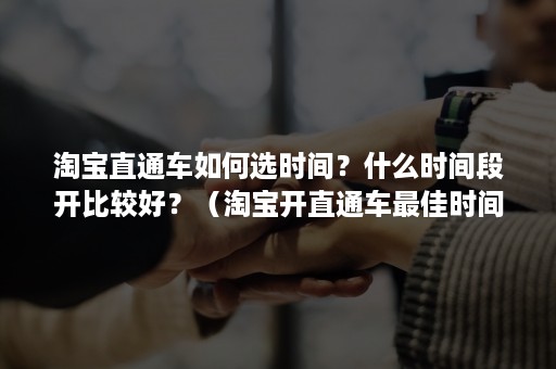 淘宝直通车如何选时间？什么时间段开比较好？（淘宝开直通车最佳时间）