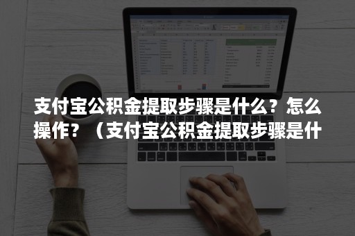 支付宝公积金提取步骤是什么？怎么操作？（支付宝公积金提取步骤是什么?怎么操作视频）