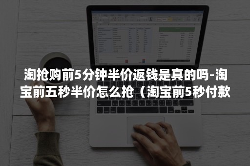 淘抢购前5分钟半价返钱是真的吗-淘宝前五秒半价怎么抢（淘宝前5秒付款半价的活动真实吗）