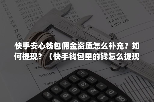 快手安心钱包佣金资质怎么补充？如何提现？（快手钱包里的钱怎么提现）