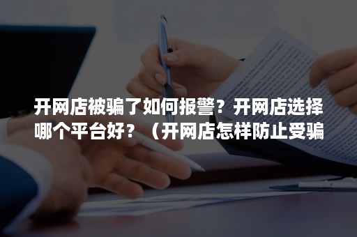 开网店被骗了如何报警？开网店选择哪个平台好？（开网店怎样防止受骗）